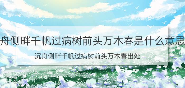 沉舟侧畔千帆过病树前头万木春是什么意思 沉舟侧畔千帆过病树前头万木春出处